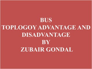BUS
TOPLOGOY ADVANTAGE AND
DISADVANTAGE
BY
ZUBAIR GONDAL
 