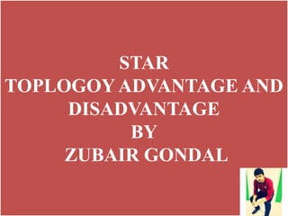 STAR
TOPLOGOY ADVANTAGE AND
DISADVANTAGE
BY
ZUBAIR GONDAL
 