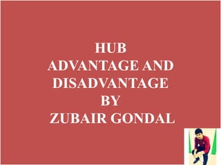 HUB
ADVANTAGE AND
DISADVANTAGE
BY
ZUBAIR GONDAL
 