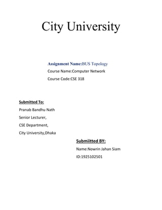City University
Assignment Name:BUS Topology
Course Name:Computer Network
Course Code:CSE 318
Submitted To:
Pranab Bandhu Nath
Senior Lecturer,
CSE Department,
City University,Dhaka
Submiitted BY:
Name:Nowrin Jahan Siam
ID:1925102501
 