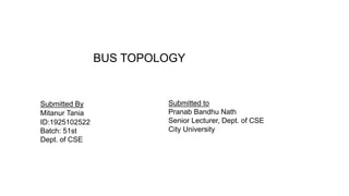 BUS TOPOLOGY
Submitted By
Mitanur Tania
ID:1925102522
Batch: 51st
Dept. of CSE
Submitted to
Pranab Bandhu Nath
Senior Lecturer, Dept. of CSE
City University
 