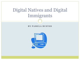 B Y P A M E L A B U S T O S
Digital Natives and Digital
Immigrants
 