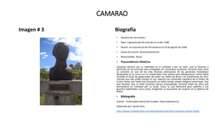 CAMARAO
Imagen # 3 Biografía
• Nombre de nacimiento :
• Nace: Capitanía del Río Grande en el año 1580
• Muere: en la provincia de Pernambuco el 24 de agosto de 1648.
• Causa de muerte: Desmenbramiento
• Nacionalidad : Brasil
• Trascendencia Histórica
Camarao destacó por su habilidad en el combate y por su valor, que le llevaron a
participar en las acciones más arriesgadas en numerosas ocasiones. Durante estos años
se convirtió en uno de los más famosos adversarios de los generales holandeses
destacados en la zona y en un colaborador muy valioso para Albuquerque. Antes había
recibido el título de gobernador de todos los indios de Brasil y el tratamiento de Don,
merced que sólo podía otorgar el rey; además fue nombrado caballero de la Orden de
Cristo, honor que hasta ese momento no había tenido ningún indígena americano. Hay
que destacar que el indio Camarao estuvo acompañado, durante todos los años que
permaneció en combate por su mujer Clara, la cual demostró gran valentía y sus
grandes habilidades como jinete, dirigiendo un escuadrón de mujeres en la defensa de
Bahía.
• Bibliografía
Fuente : universidad central del Ecuador, Plaza Indoamerica
Elaborado por: Sandra Ruiz
http://www.mcnbiografias.com/app-bio/do/show?key=camarao-antonio-felipe
 
