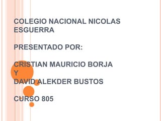 COLEGIO NACIONAL NICOLAS
ESGUERRA

PRESENTADO POR:

CRISTIAN MAURICIO BORJA
Y
DAVID ALEKDER BUSTOS

CURSO 805
 