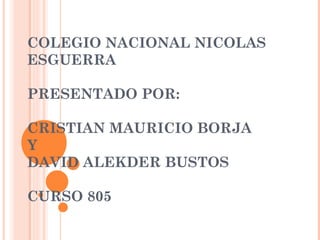 COLEGIO NACIONAL NICOLAS ESGUERRA PRESENTADO POR: CRISTIAN MAURICIO BORJA  Y  DAVID ALEKDER BUSTOS  CURSO 805 