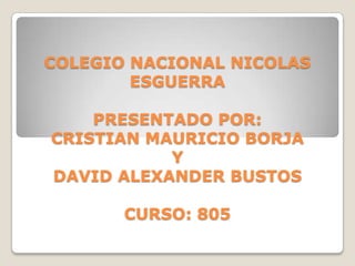 COLEGIO NACIONAL NICOLAS
        ESGUERRA

    PRESENTADO POR:
CRISTIAN MAURICIO BORJA
           Y
DAVID ALEXANDER BUSTOS

       CURSO: 805
 
