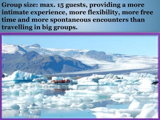 Group size: max. 15 guests, providing a more
intimate experience, more flexibility, more free
time and more spontaneous encounters than
travelling in big groups.
 