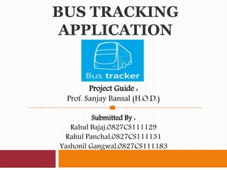 BUS TRACKING
APPLICATION
Project Guide :
Prof. Sanjay Bansal (H.O.D.)
Submitted By :
Rahul Bajaj,0827CS111129
Rahul Panchal,0827CS111131
Yashonil Gangwal,0827CS111183
 