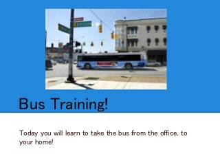 Bus Training!
Today you will learn to take the bus from the office, to
your home!
 