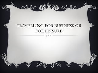 TRAVELLING FOR BUSINESS OR
FOR LEISURE
 