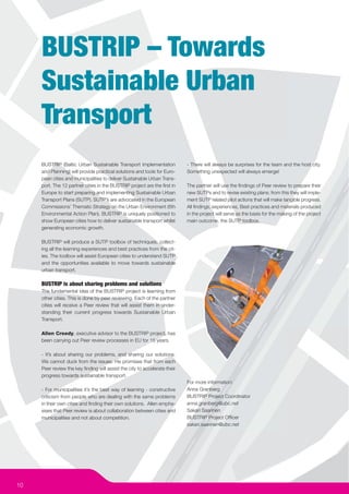 BUSTRIP – Towards
     Sustainable Urban
     Transport
     BUSTRIP (Baltic Urban Sustainable Transport Implementation            - There will always be surprises for the team and the host city.
     and Planning) will provide practical solutions and tools for Euro-    Something unexpected will always emerge!
     pean cities and municipalities to deliver Sustainable Urban Trans-
     port. The 12 partner cities in the BUSTRIP project are the ﬁrst in    The partner will use the ﬁndings of Peer review to prepare their
     Europe to start preparing and implementing Sustainable Urban          new SUTPs and to revise existing plans; from this they will imple-
     Transport Plans (SUTP). SUTP’s are advocated in the European          ment SUTP related pilot actions that will make tangible progress.
     Commissions’ Thematic Strategy on the Urban Environment (6th          All ﬁndings, experiences, Best practices and materials produced
     Environmental Action Plan). BUSTRIP is uniquely positioned to         in the project will serve as the basis for the making of the project
     show European cities how to deliver sustainable transport whilst      main outcome, the SUTP toolbox.
     generating economic growth.

     BUSTRIP will produce a SUTP toolbox of techniques, collect-
     ing all the learning experiences and best practices from the cit-
     ies. The toolbox will assist European cities to understand SUTP
     and the opportunities available to move towards sustainable
     urban transport.

     BUSTRIP is about sharing problems and solutions
     The fundamental idea of the BUSTRIP project is learning from
     other cities. This is done by peer reviewing. Each of the partner
     cities will receive a Peer review that will assist them in under-
     standing their current progress towards Sustainable Urban
     Transport.

     Allen Creedy, executive advisor to the BUSTRIP project, has
     been carrying out Peer review processes in EU for 15 years.

     - It’s about sharing our problems, and sharing our solutions.
     We cannot duck from the issues. He promises that from each
     Peer review the key ﬁnding will assist the city to accelerate their
     progress towards sustainable transport.
                                                                           For more information:
     - For municipalities it’s the best way of learning - constructive     Anna Granberg
     criticism from people who are dealing with the same problems          BUSTRIP Project Coordinator
     in their own cities and ﬁnding their own solutions. Allen empha-      anna.granberg@ubc.net
     sises that Peer review is about collaboration between cities and      Sakari Saarinen
     municipalities and not about competition.                             BUSTRIP Project Ofﬁcer
                                                                           sakari.saarinen@ubc.net




10
 