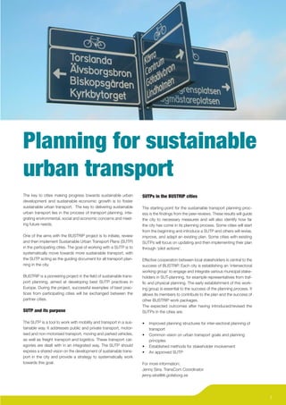 Planning for sustainable
urban transport
The key to cities making progress towards sustainable urban          SUTPs in the BUSTRIP cities
development and sustainable economic growth is to foster
sustainable urban transport. The key to delivering sustainable       The starting point for the sustainable transport planning proc-
urban transport lies in the process of transport planning, inte-     ess is the ﬁndings from the peer-reviews. These results will guide
grating environmental, social and economic concerns and meet-        the city to necessary measures and will also identify how far
ing future needs.                                                    the city has come in its planning process. Some cities will start
                                                                     from the beginning and introduce a SUTP and others will revise,
One of the aims with the BUSTRIP project is to initiate, review      improve, and adapt an existing plan. Some cities with existing
and then implement Sustainable Urban Transport Plans (SUTP)          SUTPs will focus on updating and then implementing their plan
in the participating cities. The goal of working with a SUTP is to   through ‘pilot actions’.
systematically move towards more sustainable transport, with
the SUTP acting as the guiding document for all transport plan-      Effective cooperation between local stakeholders is central to the
ning in the city.                                                    success of BUSTRIP. Each city is establishing an ‘intersectoral
                                                                     working group’ to engage and integrate various municipal stake-
BUSTRIP is a pioneering project in the ﬁeld of sustainable trans-    holders in SUT-planning, for example representatives from traf-
port planning, aimed at developing best SUTP practices in            ﬁc and physical planning. The early establishment of this work-
Europe. During the project, successful examples of best prac-        ing group is essential to the success of the planning process. It
tices from participating cities will be exchanged between the        allows its members to contribute to the plan and the success of
partner cities.                                                      other BUSTRIP work packages.
                                                                     The expected outcomes after having introduced/revised the
SUTP and its purpose                                                 SUTPs in the cities are:

The SUTP is a tool to work with mobility and transport in a sus-     •   Improved planning structures for inter-sectoral planning of
tainable way. It addresses public and private transport, motor-          transport
ised and non-motorised transport, moving and parked vehicles,        •   Common vision on urban transport goals and planning
as well as freight transport and logistics. These transport cat-         principles
egories are dealt with in an integrated way. The SUTP should         •   Established methods for stakeholder involvement
express a shared vision on the development of sustainable trans-     •   An approved SUTP
port in the city and provide a strategy to systematically work
towards this goal.                                                   For more information:
                                                                     Jenny Siira, TransCom Coordinator
                                                                     jenny.siira@tk.goteborg.se




                                                                                                                                          7
 