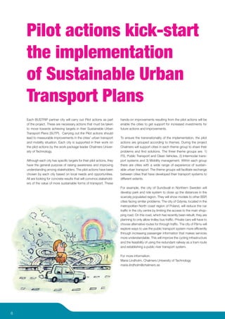 Pilot actions kick-start
    the implementation
    of Sustainable Urban
    Transport Plans
    Each BUSTRIP partner city will carry out Pilot actions as part         hands-on improvements resulting from the pilot actions will be
    of the project. These are necessary actions that must be taken         enable the cities to get support for increased investments for
    to move towards achieving targets in their Sustainable Urban           future actions and improvements.
    Transport Plans (SUTP). Carrying out the Pilot actions should
    lead to measurable improvements in the cities’ urban transport         To ensure the transnationality of the implementation, the pilot
    and mobility situation. Each city is supported in their work on        actions are grouped according to themes. During the project
    the pilot actions by the work package leader Chalmers Univer-          Chalmers will support cities in each theme group to share their
    sity of Technology.                                                    problems and ﬁnd solutions. The three theme groups are: 1)
                                                                           ITS, Public Transport and Clean Vehicles, 2) Intermodal trans-
    Although each city has speciﬁc targets for their pilot actions, they   port systems and 3) Mobility management. Within each group
    have the general purpose of raising awareness and improving            there are cities with a wide range of experience of sustain-
    understanding among stakeholders. The pilot actions have been          able urban transport. The theme groups will facilitate exchange
    chosen by each city based on local needs and opportunities.            between cities that have developed their transport systems to
    All are looking for concrete results that will convince stakehold-     different extents.
    ers of the value of more sustainable forms of transport. These
                                                                           For example, the city of Sundsvall in Northern Sweden will
                                                                           develop park and ride system to close up the distances in the
                                                                           scarcely populated region. They will show models to other BSR
                                                                           cities facing similar problems. The city of Gdynia, located in the
                                                                           metropolitan North coast region of Poland, will reduce the car
                                                                           trafﬁc in the city centre by limiting the access to the main shop-
                                                                           ping road. On this road, which has recently been rebuilt, they are
                                                                           planning to only allow trolley bus trafﬁc. Private cars will have to
                                                                           choose alternative routes for through trafﬁc. The city of Pärnu will
                                                                           explore ways to use the public transport system more efﬁciently
                                                                           through increasing passenger information that makes services
                                                                           more understandable. This will improve the cycling infrastructure
                                                                           and the feasibility of using the redundant railway as a tram route
                                                                           and establishing a public river transport system.

                                                                           For more information:
                                                                           Maria Lindholm, Chalmers University of Technology
                                                                           maria.lindholm@chalmers.se




8
 