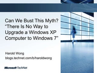 Can We Bust This Myth? “There Is No Way to Upgrade a Windows XP Computer to Windows 7” Harold Wong blogs.technet.com/b/haroldwong 