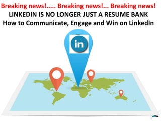 Breaking news!..... Breaking news!... Breaking news!
LINKEDIN IS NO LONGER JUST A RESUME BANK
How to Communicate, Engage and Win on LinkedIn
 