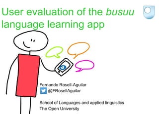 User evaluation of the busuu
language learning app
Fernando Rosell-Aguilar
@FRosellAguilar
School of Languages and applied linguistics
The Open University
 