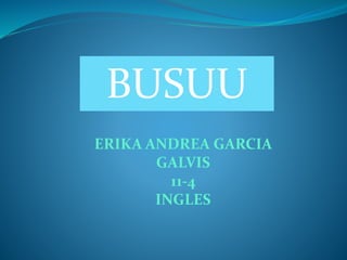 BUSUU
ERIKA ANDREA GARCIA
GALVIS
11-4
INGLES
 