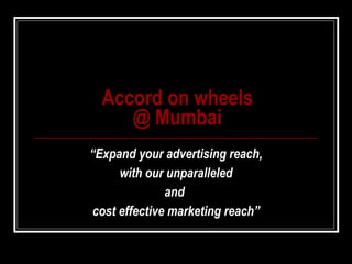 Accord on wheels @ Mumbai “ Expand your advertising reach, with our unparalleled  and  cost effective marketing reach” 