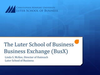 The Luter School of Business
Business Exchange (BusX)
Linda S. McKee, Director of Outreach
Luter School of Business
 