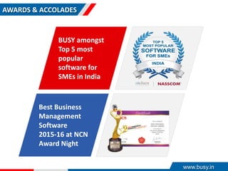 AWARDS & ACCOLADES
BUSY amongst
Top 5 most
popular
software for
SMEs in India
Best Business
Management
Software
2015-16 at NCN
Award Night
www.busy.in
 