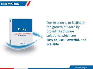 OUR MISSION
Our mission is to facilitate
the growth of SMEs by
providing software
solutions, which are
Easy-to-use, Powerful, and
Scalable
www.busy.in
 