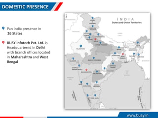 DOMESTIC PRESENCE
Pan India presence in
26 States
BUSY Infotech Pvt. Ltd. is
Headquartered in Delhi
with branch offices located
in Maharashtra and West
Bengal
www.busy.in
 