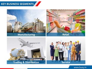 KEY BUSINESS SEGMENTS
Manufacturing Retail
Trading & Distribution Service
www.busy.in
 