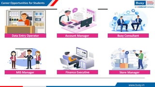 Career Opportunities for Students
www.busy.in
Data Entry Operator Account Manager Busy Consultant
MIS Manager Store Manager
Finance Executive
 