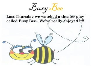Busy  Bee Last Thursday we watched a theater play called Busy Bee…We’ve really enjoyed it!! 