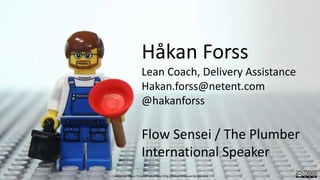 Håkan Forss
Lean Coach, Delivery Assistance
Hakan.forss@netent.com
@hakanforss
Flow Sensei / The Plumber
International Speaker
Created by Håkan Forss @hakanforss http://hakanforss.wordpress.com
 