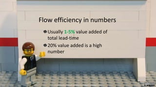 Flow efficiency in numbers
Usually 1-5% value added of
total lead-time
20% value added is a high
number
Created by Håkan Forss @hakanforss http://hakanforss.wordpress.com
 