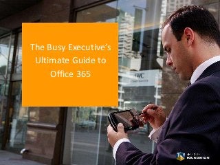 The Busy Executive’s 
Ultimate Guide to 
Office 365 
 