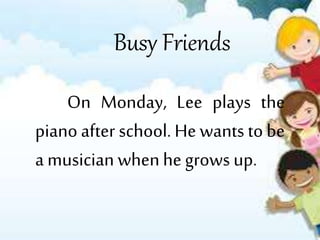 Busy Friends 
On Monday, Lee plays the 
piano after school. He wants to be 
a musician when he grows up. 
 