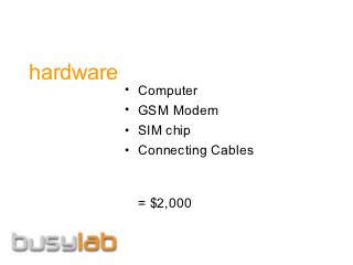 hardware
           •   Computer
           •   GSM Modem
           •   SIM chip
           •   Connecting Cables


               = $2,000
 