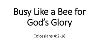 Busy Like a Bee for
God’s Glory
Colossians 4:2-18
 