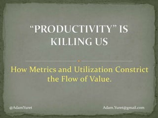 How Metrics and Utilization Constrict
the Flow of Value.

@AdamYuret

Adam.Yuret@gmail.com

 