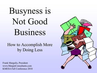 Busyness is
      Not Good
      Business
    How to Accomplish More
        by Doing Less

Frank Margulis, President
www.MarginConsultants.com
KMESA Fall Conference 2010
 