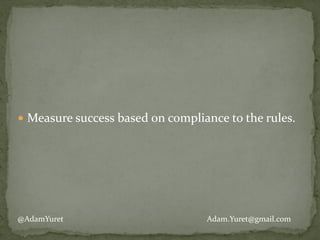 !
!
!
● Measure	
  success	
  based	
  on	
  compliance	
  to	
  the	
  rules.	
  
@AdamYuret Adam.Yuret@gmail.com
 