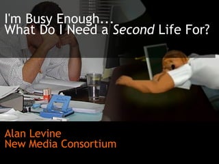 I'm Busy Enough...  What Do I Need a  Second  Life For? Alan Levine New Media Consortium 