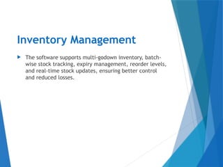 Inventory Management
 The software supports multi-godown inventory, batch-
wise stock tracking, expiry management, reorder levels,
and real-time stock updates, ensuring better control
and reduced losses.
 