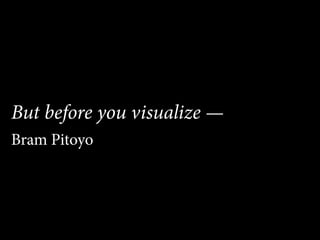 But before you visualize —
Bram Pitoyo
 