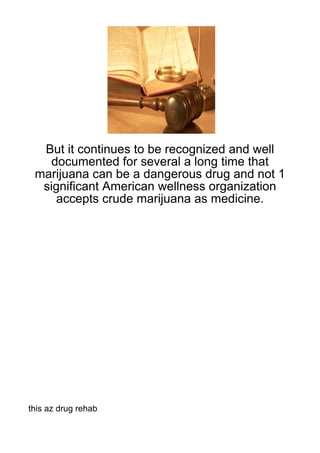 But it continues to be recognized and well
   documented for several a long time that
 marijuana can be a dangerous drug and not 1
  significant American wellness organization
     accepts crude marijuana as medicine.




this az drug rehab
 