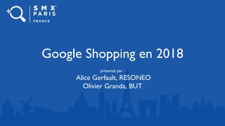 Google Shopping en 2018
présenté par :
Alice Gerfault, RESONEO
Olivier Granda, BUT
 