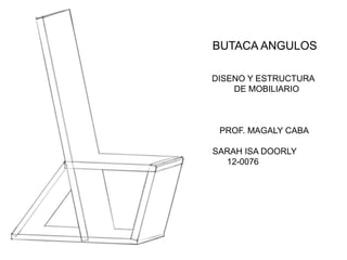 BUTACA ANGULOS
DISENO Y ESTRUCTURA
DE MOBILIARIO
PROF. MAGALY CABA
SARAH ISA DOORLY
12-0076
 