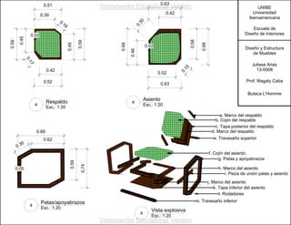 0.46
0.69
0.58
0.69
0.52
0.63
0.42
0.63
0.30
0.15
0.02
0.39
0.51
0.45
0.59
0.42
0.52
0.49
0.59
0.17
0.16
0.02
0.59
0.74
0.62
0.89
0.30
0.05
Respaldo
Esc.: 1:20
4
Asiento
Esc.: 1:20
4
Patas/apoyabrazos
Esc.: 1:20
4
Vista explosiva
Esc.: 1:20
4
UNIBE
Universidad
Iberoamericana
Escuela de
Diseño de Interiores
Diseño y Estructura
de Muebles
Julissa Arias
13-0008
Prof. Magaly Caba
Butaca L'Homme
a. Marco del respaldo
b. Cojín del respaldo
c. Tapa posterior del respaldo
d. Marco del respaldo
e. Travesaño superior
f. Cojín del asiento
g. Patas y apoyabrazos
h. Marco del asiento
i. Pieza de unión patas y asiento
j. Marco del asiento
k. Tapa inferior del asiento
l. Rodadores
m. Travesaño inferior
Vectorworks Educational Version
Vectorworks Educational Version
 