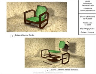 UNIBE
Universidad
Iberoamericana
Escuela de
Diseño de Interiores
Diseño y Estructura
de Muebles
Julissa Arias
13-0008
Prof. Magaly Caba
Butaca L'Homme
Butaca L' Homme Render explosivo
5
Butaca L'Homme Render
5
Vectorworks Educational Version
Vectorworks Educational Version
 