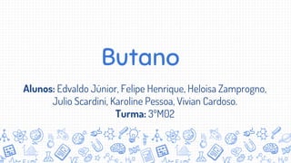 Butano
Alunos: Edvaldo Júnior, Felipe Henrique, Heloisa Zamprogno,
Julio Scardini, Karoline Pessoa, Vivian Cardoso.
Turma: 3ºM02
 