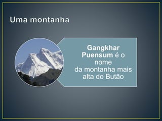 Gangkhar
Puensum é o
nome
da montanha mais
alta do Butão
 