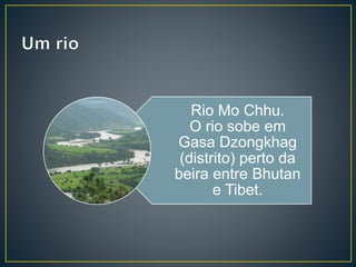 Rio Mo Chhu.
O rio sobe em
Gasa Dzongkhag
(distrito) perto da
beira entre Bhutan
e Tibet.
 