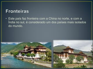 • Este país faz fronteira com a China no norte, e com a
Índia no sul, é considerado um dos países mais isolados
do mundo.
 